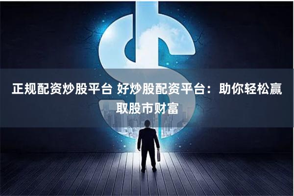 正规配资炒股平台 好炒股配资平台：助你轻松赢取股市财富