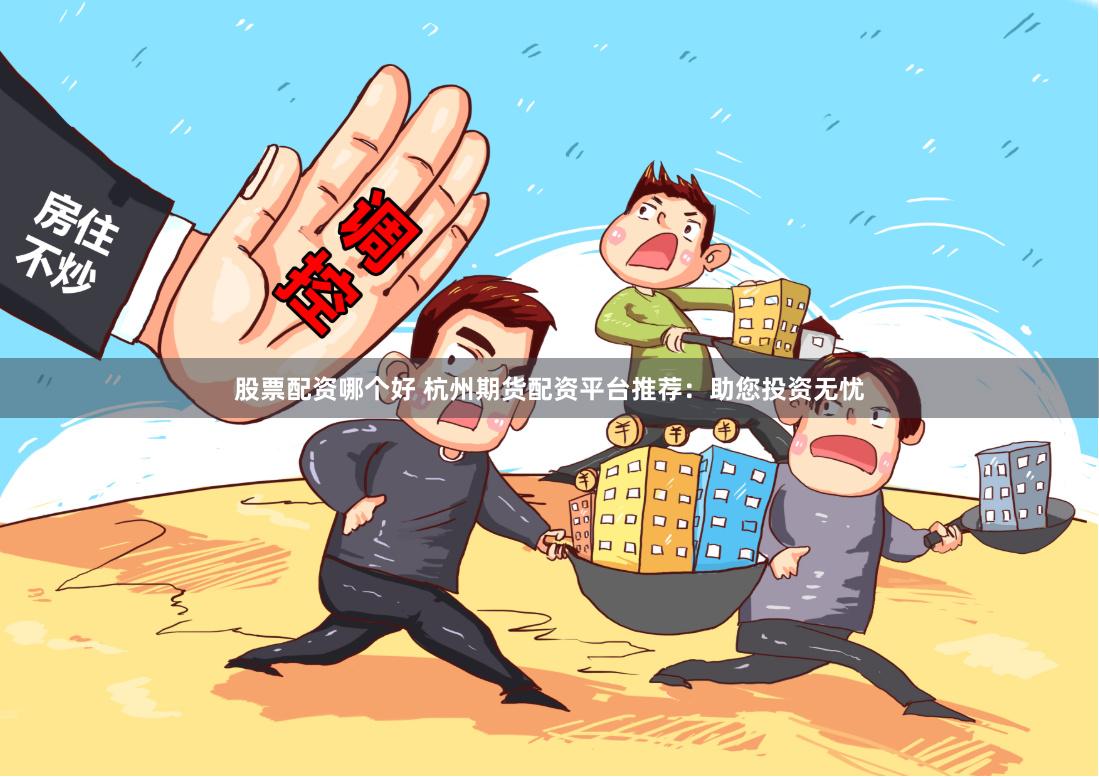 股票配资哪个好 杭州期货配资平台推荐：助您投资无忧