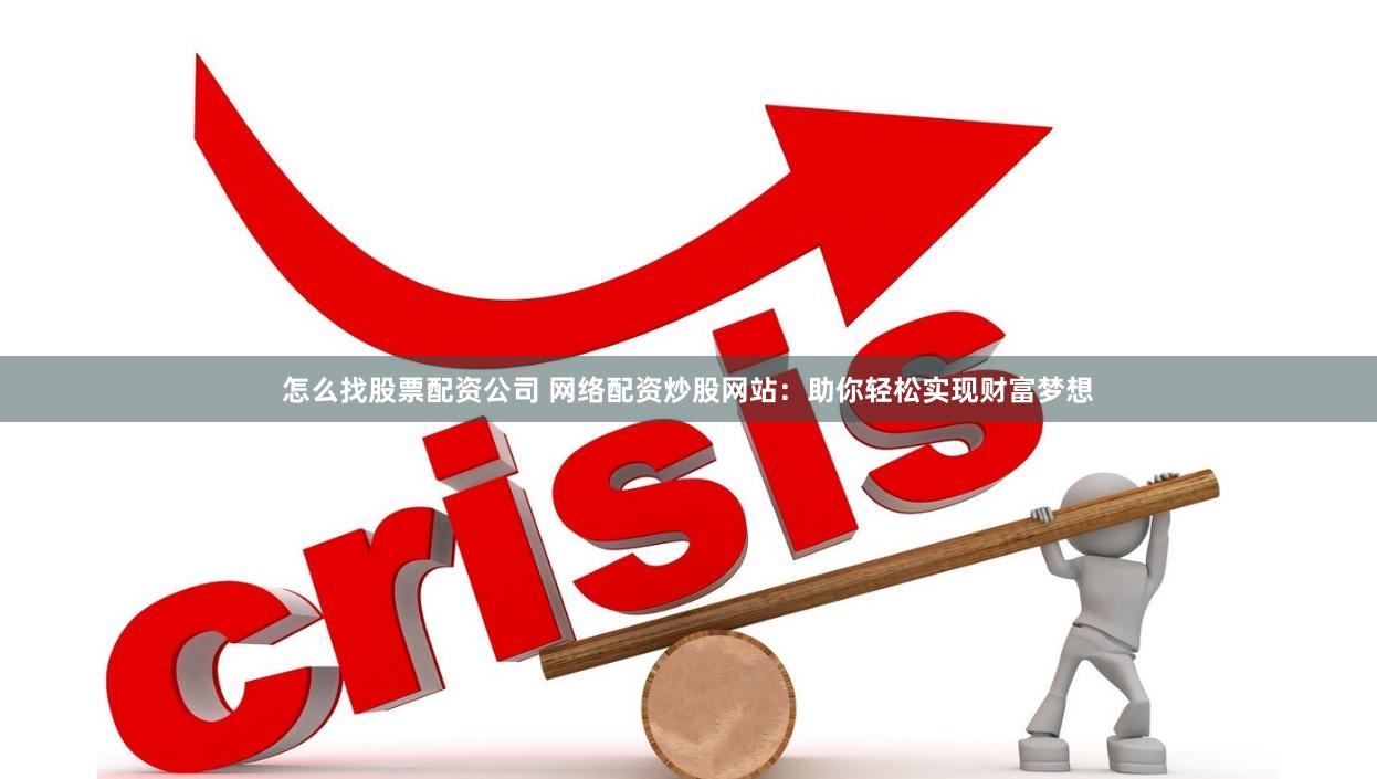 怎么找股票配资公司 网络配资炒股网站：助你轻松实现财富梦想
