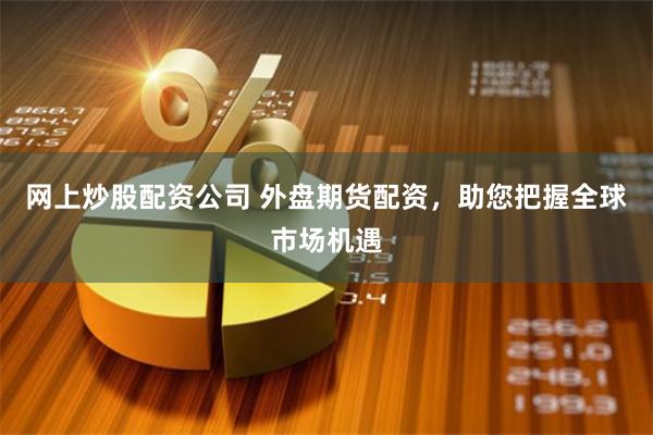 网上炒股配资公司 外盘期货配资，助您把握全球市场机遇