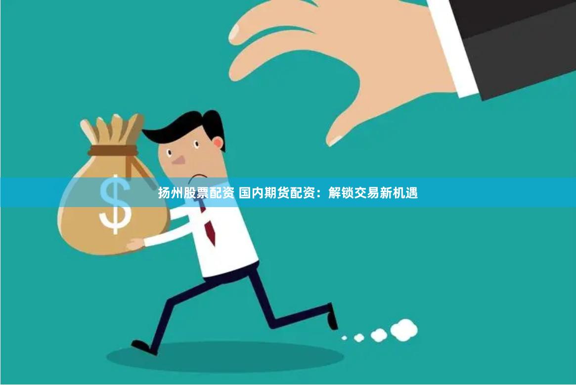 扬州股票配资 国内期货配资：解锁交易新机遇