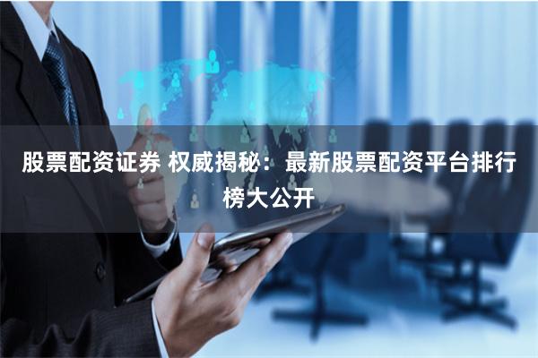 股票配资证券 权威揭秘：最新股票配资平台排行榜大公开