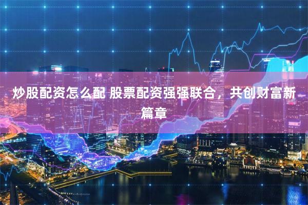 炒股配资怎么配 股票配资强强联合，共创财富新篇章