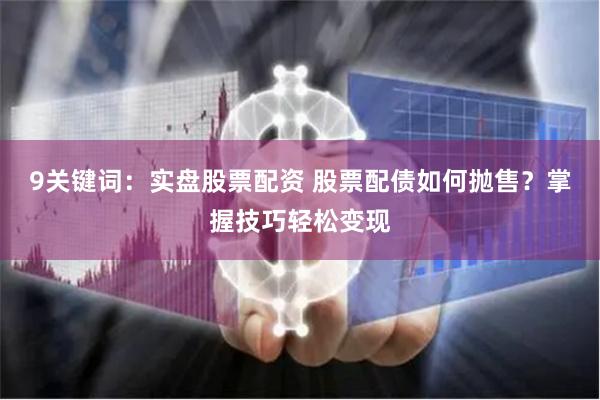 9关键词：实盘股票配资 股票配债如何抛售？掌握技巧轻松变现