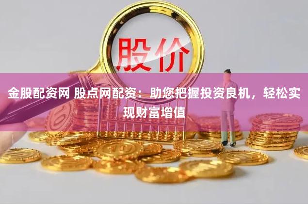 金股配资网 股点网配资：助您把握投资良机，轻松实现财富增值