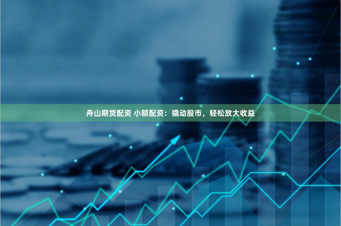舟山期货配资 小额配资：撬动股市，轻松放大收益
