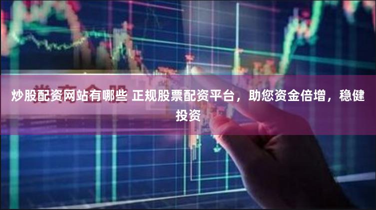 炒股配资网站有哪些 正规股票配资平台，助您资金倍增，稳健投资