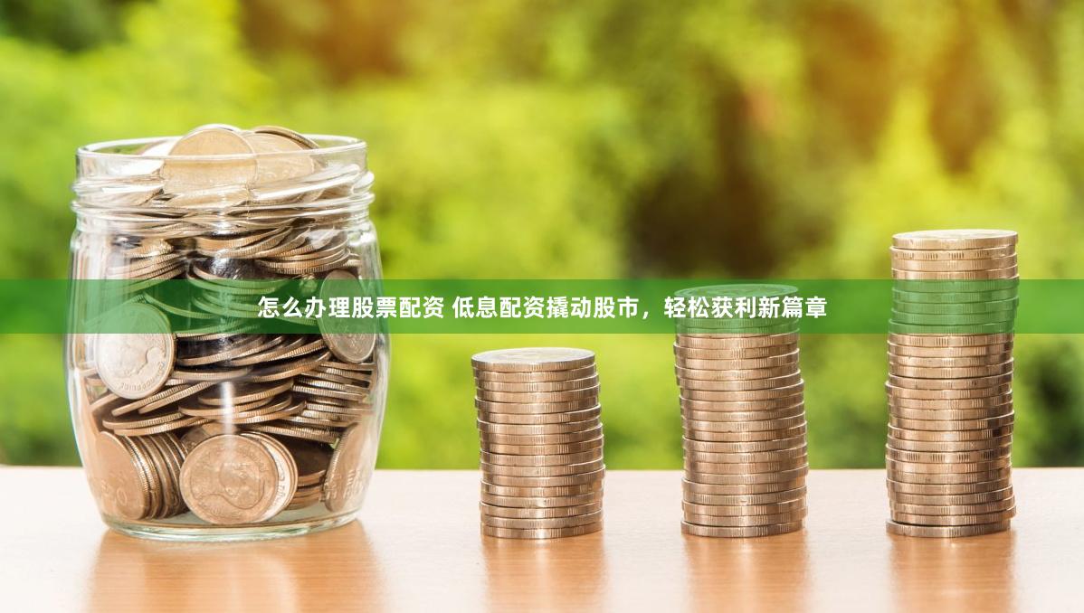 怎么办理股票配资 低息配资撬动股市，轻松获利新篇章