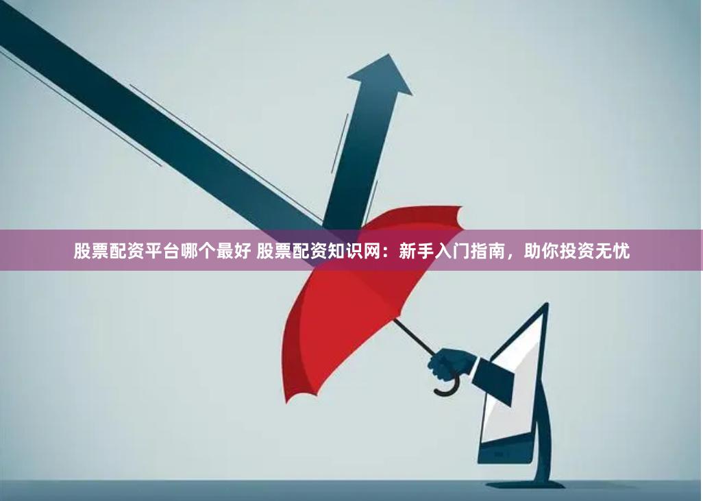 股票配资平台哪个最好 股票配资知识网：新手入门指南，助你投资无忧