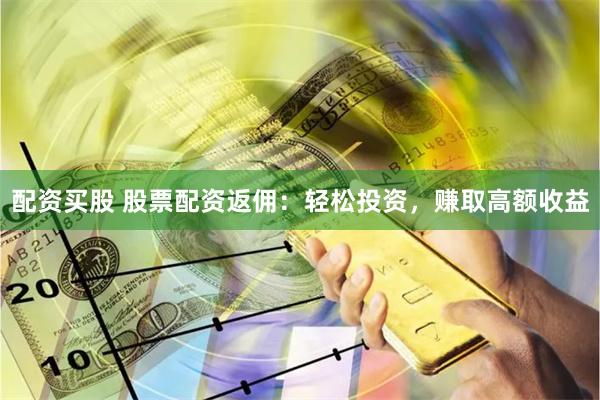 配资买股 股票配资返佣：轻松投资，赚取高额收益