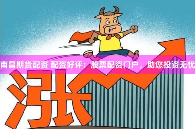 南昌期货配资 配资好评：股票配资门户，助您投资无忧