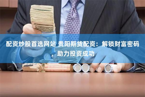 配资炒股首选网站 贵阳期货配资：解锁财富密码，助力投资成功