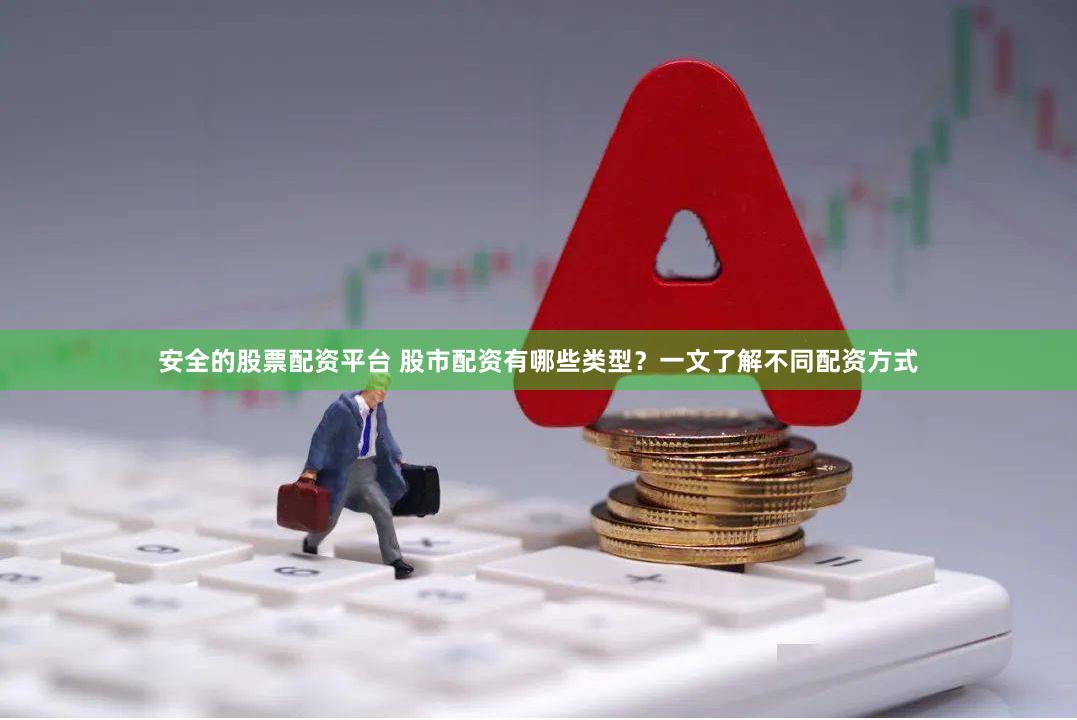 安全的股票配资平台 股市配资有哪些类型？一文了解不同配资方式