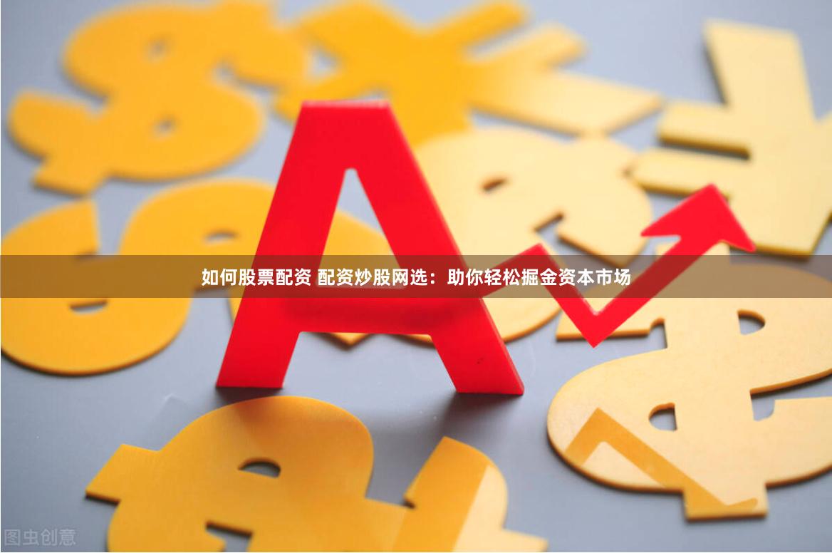 如何股票配资 配资炒股网选：助你轻松掘金资本市场