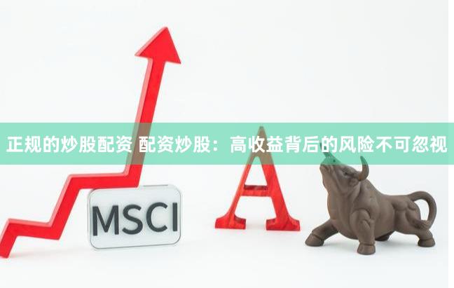 正规的炒股配资 配资炒股：高收益背后的风险不可忽视