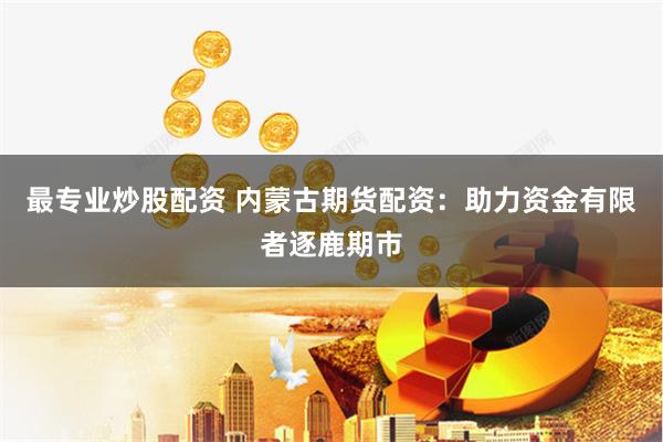 最专业炒股配资 内蒙古期货配资：助力资金有限者逐鹿期市