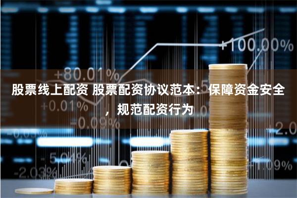股票线上配资 股票配资协议范本：保障资金安全，规范配资行为