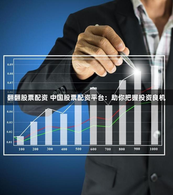 翻翻股票配资 中国股票配资平台：助你把握投资良机