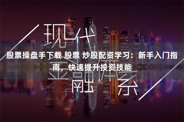 股票操盘手下载 股票 炒股配资学习：新手入门指南，快速提升投资技能