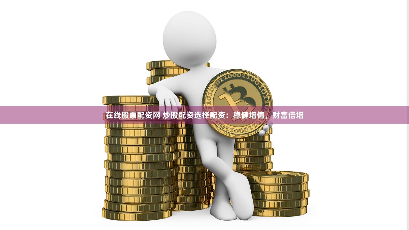 在线股票配资网 炒股配资选择配资：稳健增值，财富倍增