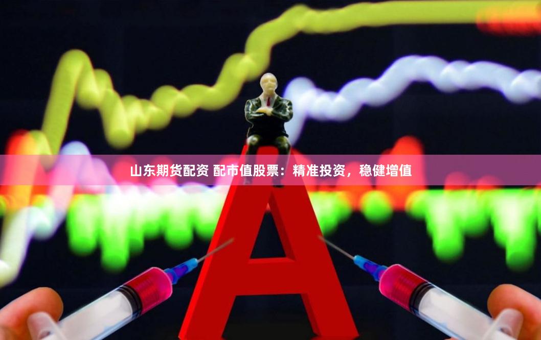 山东期货配资 配市值股票：精准投资，稳健增值