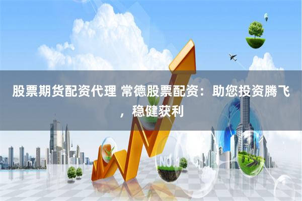 股票期货配资代理 常德股票配资：助您投资腾飞，稳健获利