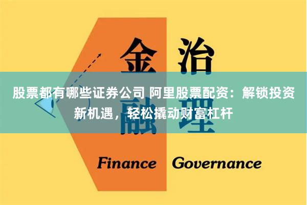 股票都有哪些证券公司 阿里股票配资：解锁投资新机遇，轻松撬动财富杠杆