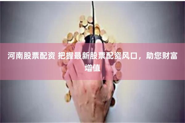 河南股票配资 把握最新股票配资风口，助您财富增值