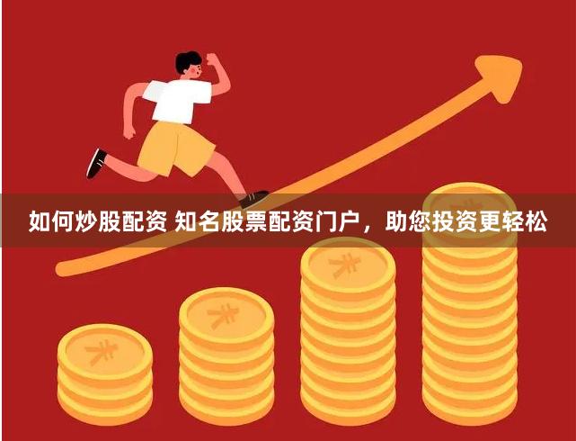 如何炒股配资 知名股票配资门户，助您投资更轻松