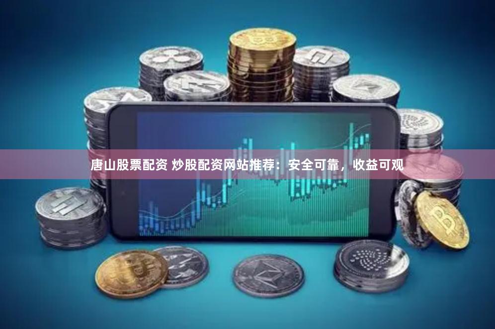 唐山股票配资 炒股配资网站推荐：安全可靠，收益可观
