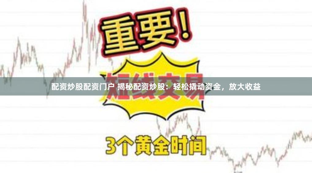 配资炒股配资门户 揭秘配资炒股：轻松撬动资金，放大收益