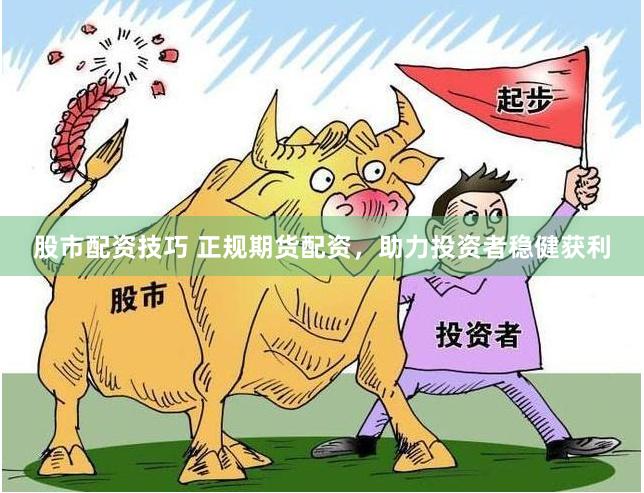 股市配资技巧 正规期货配资，助力投资者稳健获利