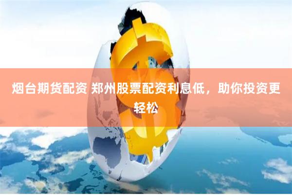 烟台期货配资 郑州股票配资利息低，助你投资更轻松