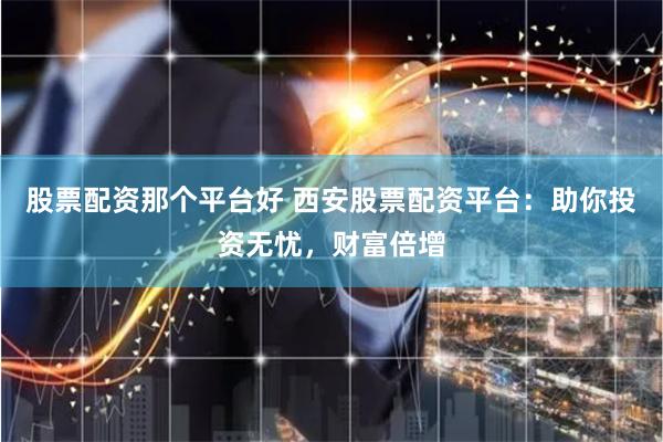 股票配资那个平台好 西安股票配资平台：助你投资无忧，财富倍增