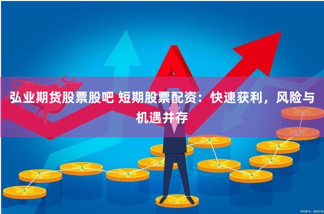 弘业期货股票股吧 短期股票配资：快速获利，风险与机遇并存