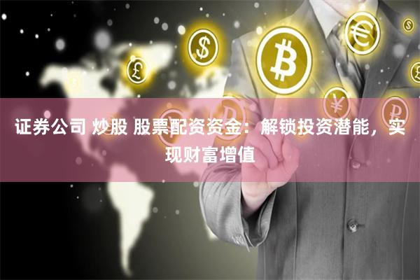 证券公司 炒股 股票配资资金：解锁投资潜能，实现财富增值