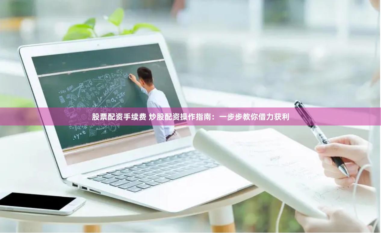 股票配资手续费 炒股配资操作指南：一步步教你借力获利