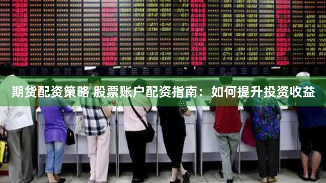 期货配资策略 股票账户配资指南：如何提升投资收益