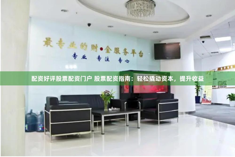配资好评股票配资门户 股票配资指南：轻松撬动资本，提升收益