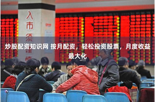 炒股配资知识网 按月配资，轻松投资股票，月度收益最大化