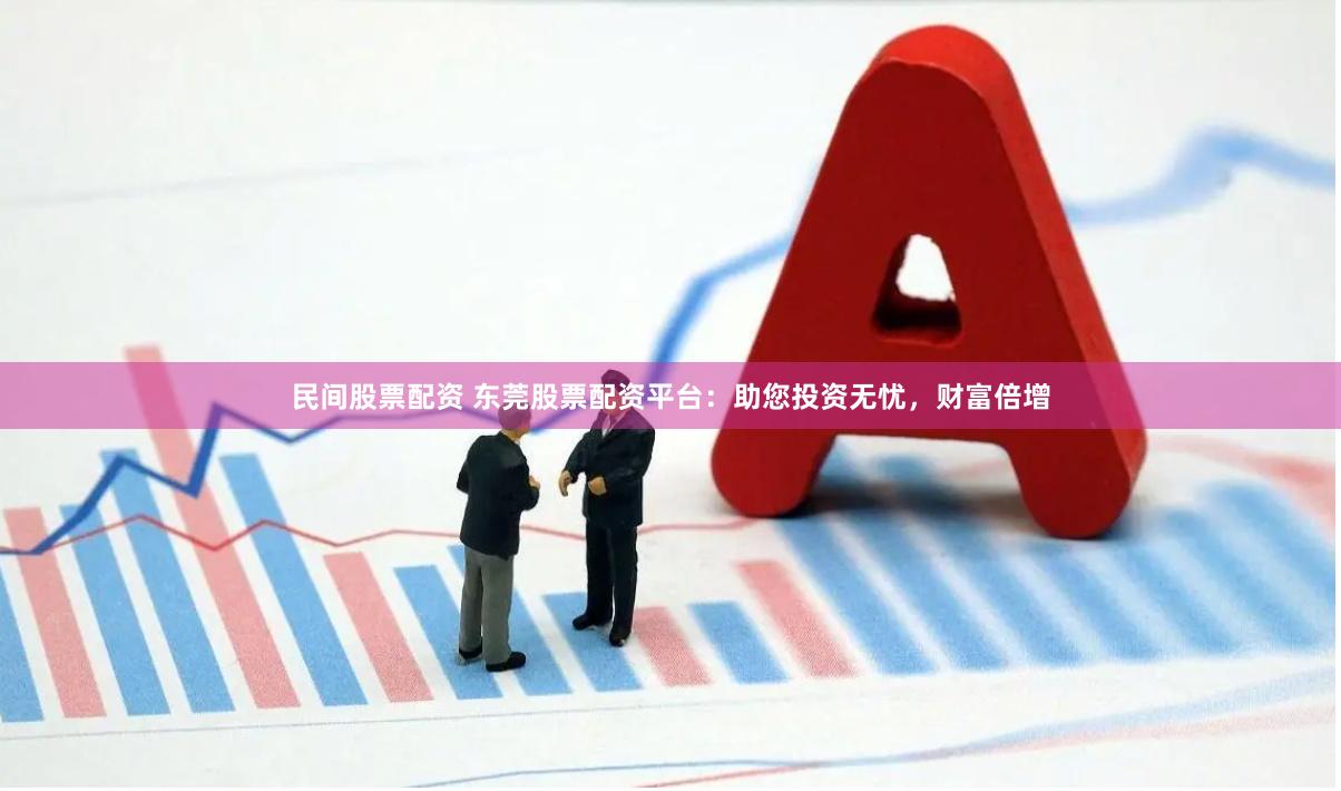 民间股票配资 东莞股票配资平台：助您投资无忧，财富倍增