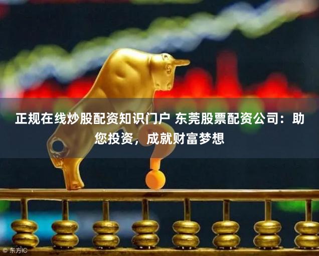 正规在线炒股配资知识门户 东莞股票配资公司：助您投资，成就财富梦想