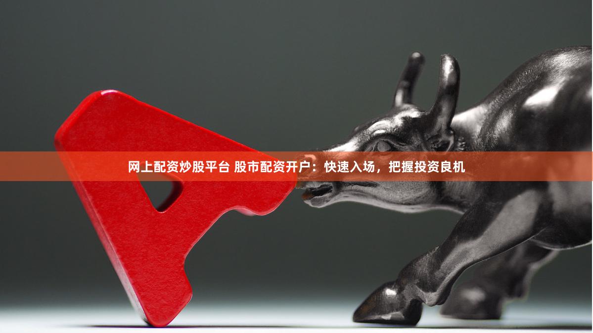 网上配资炒股平台 股市配资开户：快速入场，把握投资良机