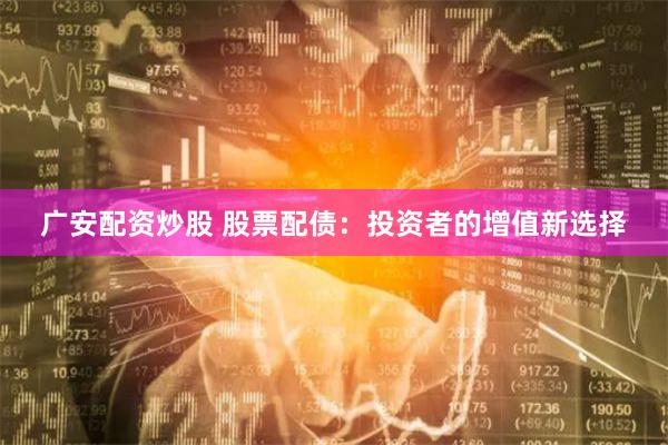广安配资炒股 股票配债：投资者的增值新选择