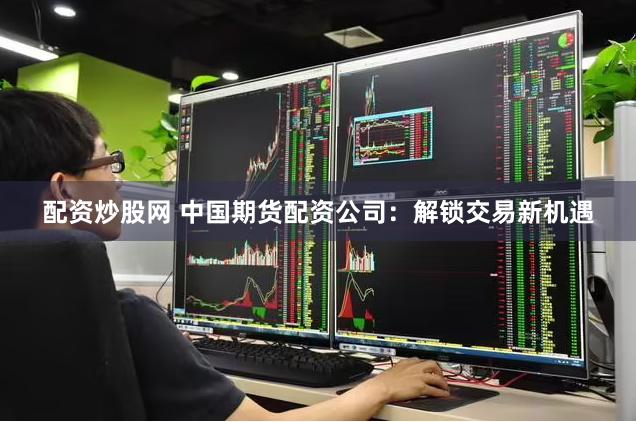 配资炒股网 中国期货配资公司：解锁交易新机遇