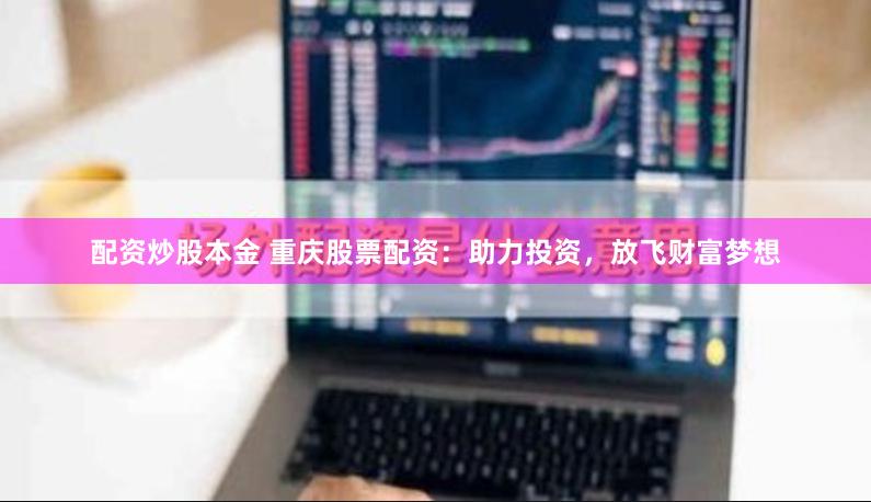 配资炒股本金 重庆股票配资：助力投资，放飞财富梦想