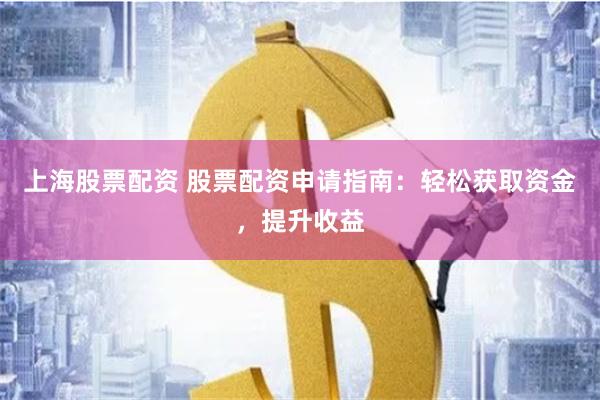 上海股票配资 股票配资申请指南：轻松获取资金，提升收益