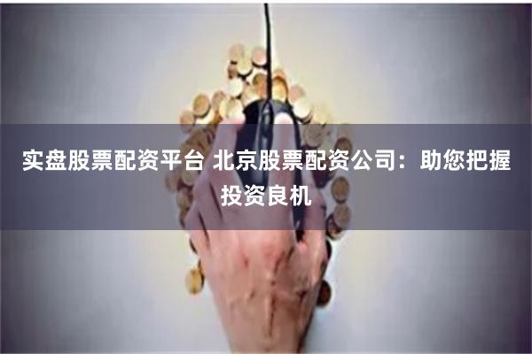 实盘股票配资平台 北京股票配资公司：助您把握投资良机