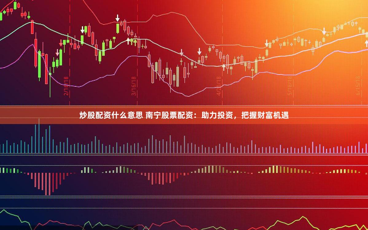 炒股配资什么意思 南宁股票配资：助力投资，把握财富机遇