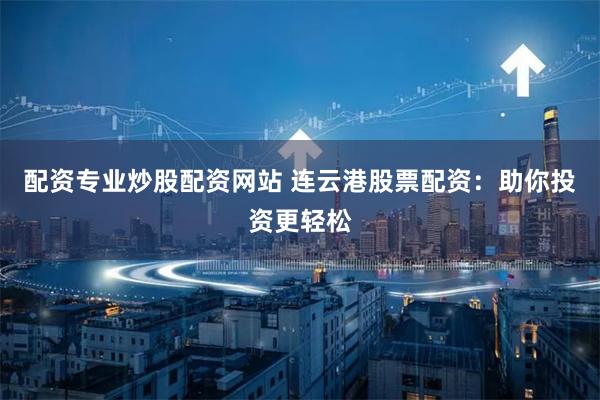 配资专业炒股配资网站 连云港股票配资：助你投资更轻松